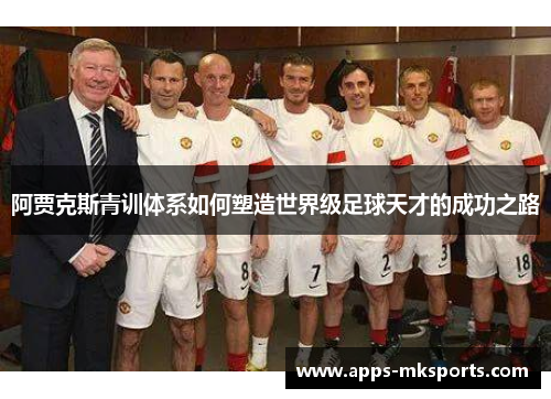 阿贾克斯青训体系如何塑造世界级足球天才的成功之路