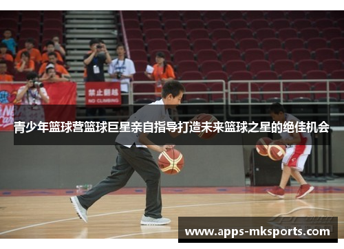青少年篮球营篮球巨星亲自指导打造未来篮球之星的绝佳机会